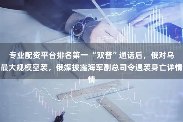 专业配资平台排名第一 “双普”通话后，俄对乌最大规模空袭，俄媒披露海军副总司令遇袭身亡详情