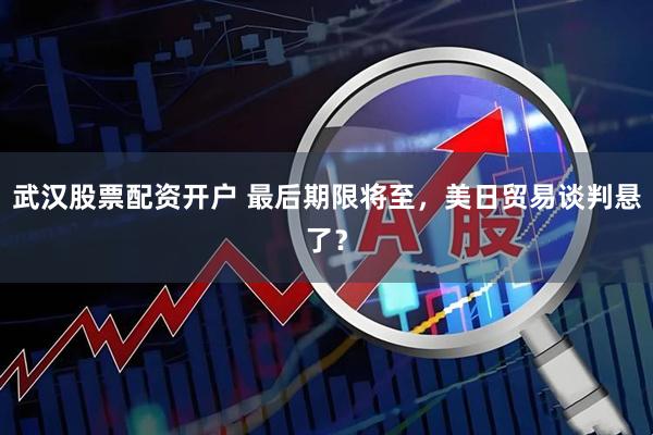 武汉股票配资开户 最后期限将至，美日贸易谈判悬了？