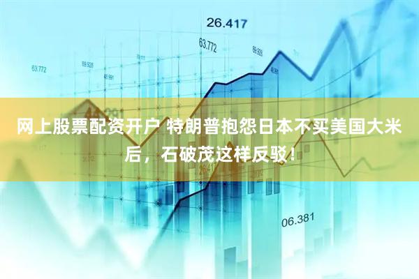 网上股票配资开户 特朗普抱怨日本不买美国大米后，石破茂这样反驳！