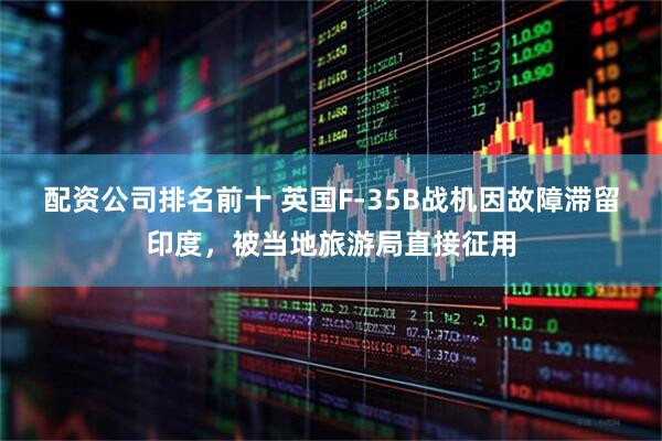 配资公司排名前十 英国F-35B战机因故障滞留印度，被当地旅游局直接征用