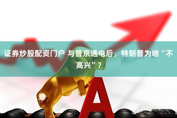 证券炒股配资门户 与普京通电后，特朗普为啥“不高兴”？