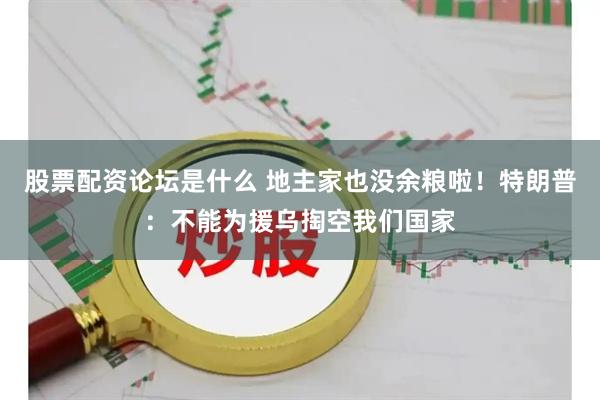 股票配资论坛是什么 地主家也没余粮啦！特朗普：不能为援乌掏空我们国家