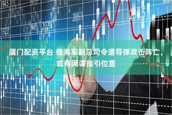 厦门配资平台 俄海军副总司令遭导弹攻击阵亡，或有间谍指引位置