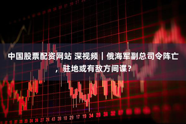 中国股票配资网站 深视频｜俄海军副总司令阵亡，驻地或有敌方间谍？