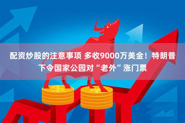 配资炒股的注意事项 多收9000万美金！特朗普下令国家公园对“老外”涨门票