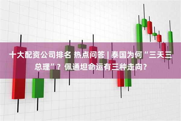 十大配资公司排名 热点问答 | 泰国为何“三天三总理”？佩通坦命运有三种走向？