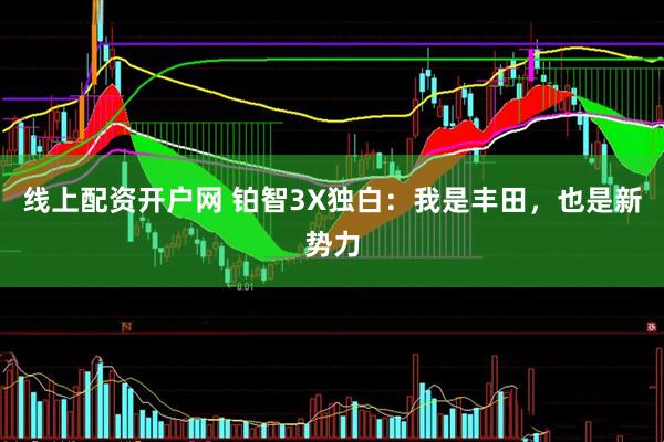 线上配资开户网 铂智3X独白：我是丰田，也是新势力