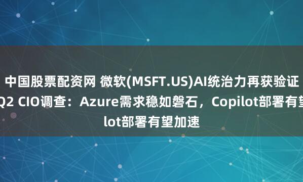中国股票配资网 微软(MSFT.US)AI统治力再获验证 大摩Q2 CIO调查：Azure需求稳如磐石，Copilot部署有望加速