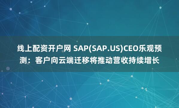 线上配资开户网 SAP(SAP.US)CEO乐观预测：客户向云端迁移将推动营收持续增长