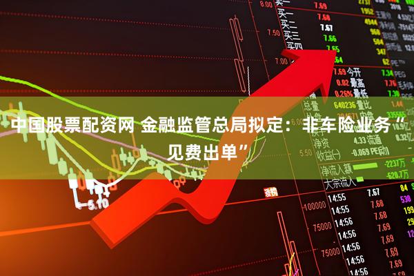 中国股票配资网 金融监管总局拟定：非车险业务“见费出单”