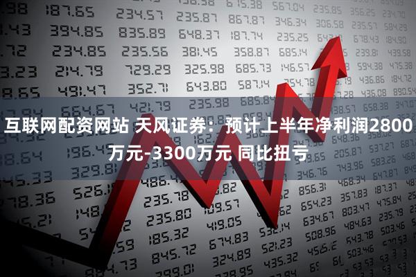 互联网配资网站 天风证券：预计上半年净利润2800万元-3300万元 同比扭亏