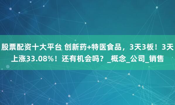 股票配资十大平台 创新药+特医食品，3天3板！3天上涨33.08%！还有机会吗？_概念_公司_销售