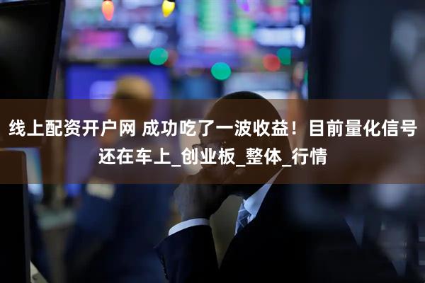 线上配资开户网 成功吃了一波收益！目前量化信号还在车上_创业板_整体_行情