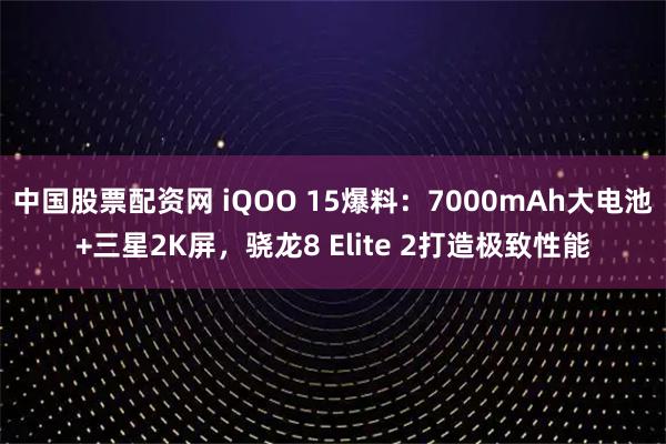 中国股票配资网 iQOO 15爆料：7000mAh大电池+三星2K屏，骁龙8 Elite 2打造极致性能