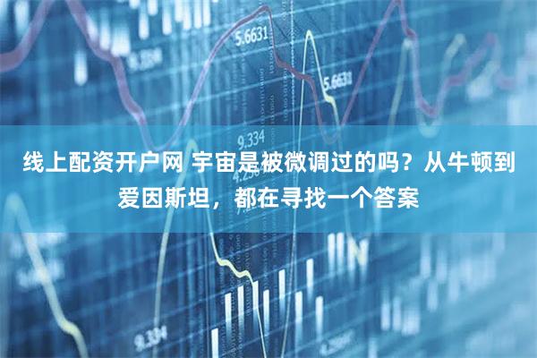 线上配资开户网 宇宙是被微调过的吗？从牛顿到爱因斯坦，都在寻找一个答案