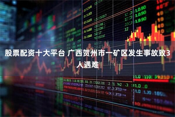 股票配资十大平台 广西贺州市一矿区发生事故致3人遇难