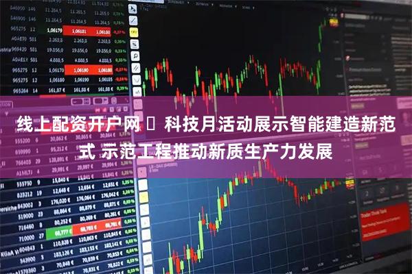线上配资开户网 ​科技月活动展示智能建造新范式 示范工程推动新质生产力发展