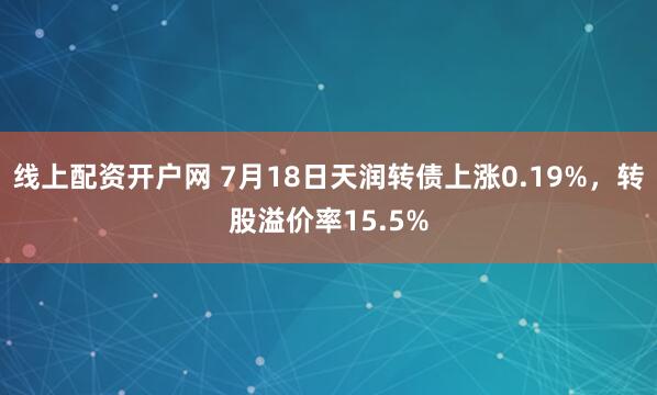 线上配资开户网 7月18日天润转债上涨0.19%，转股溢价率15.5%