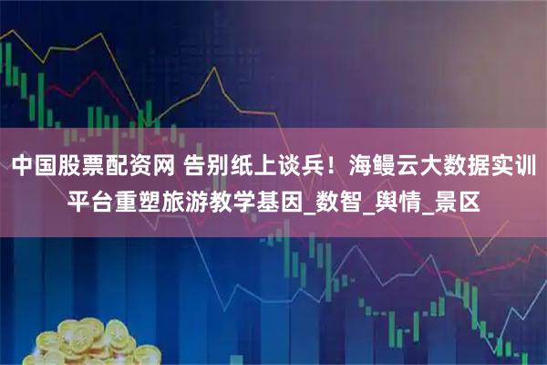 中国股票配资网 告别纸上谈兵！海鳗云大数据实训平台重塑旅游教学基因_数智_舆情_景区