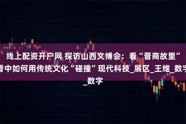 线上配资开户网 探访山西文博会：看“晋商故里”晋中如何用传统文化“碰撞”现代科技_展区_王维_数字