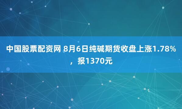 中国股票配资网 8月6日纯碱期货收盘上涨1.78%，报1370元