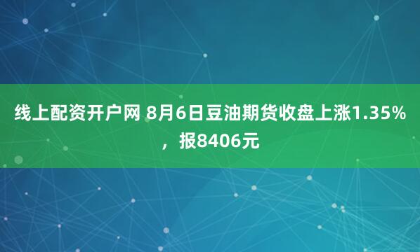 线上配资开户网 8月6日豆油期货收盘上涨1.35%，报8406元