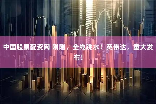 中国股票配资网 刚刚，全线跳水！英伟达，重大发布！