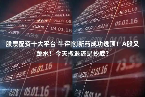 股票配资十大平台 午评|创新药成功逃顶！A股又跳水！今天撤退还是抄底？