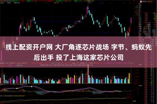 线上配资开户网 大厂角逐芯片战场 字节、蚂蚁先后出手 投了上海这家芯片公司