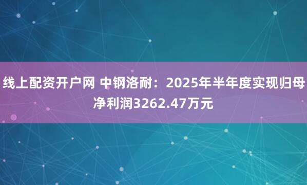 线上配资开户网 中钢洛耐：2025年半年度实现归母净利润3262.47万元