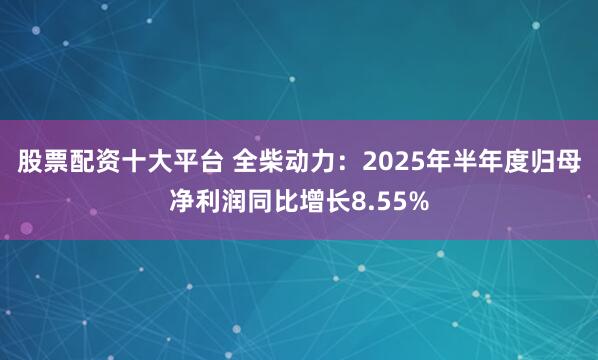 股票配资十大平台 全柴动力：2025年半年度归母净利润同比增长8.55%