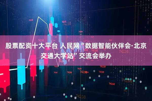 股票配资十大平台 人民网“数据智能伙伴会·北京交通大学站”交流会举办