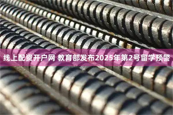 线上配资开户网 教育部发布2025年第2号留学预警