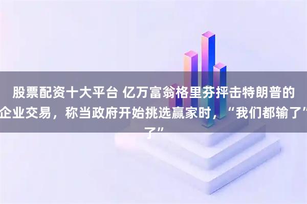 股票配资十大平台 亿万富翁格里芬抨击特朗普的企业交易，称当政府开始挑选赢家时，“我们都输了”