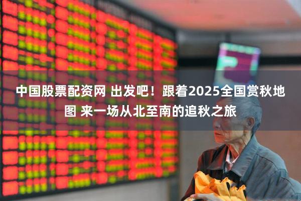 中国股票配资网 出发吧！跟着2025全国赏秋地图 来一场从北至南的追秋之旅