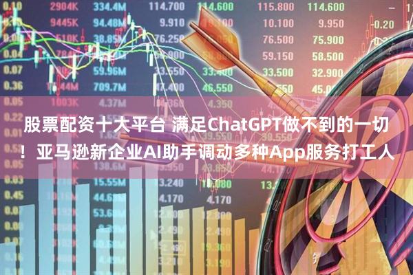 股票配资十大平台 满足ChatGPT做不到的一切！亚马逊新企业AI助手调动多种App服务打工人