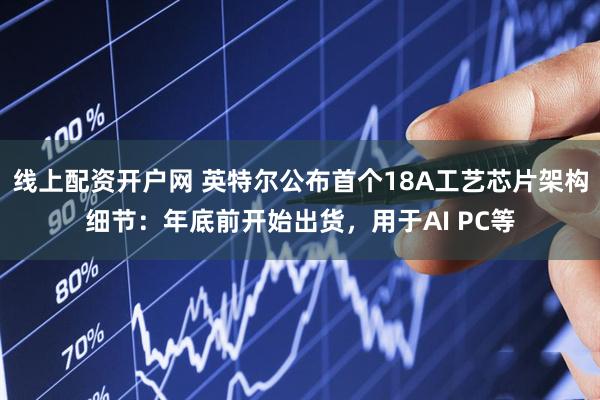 线上配资开户网 英特尔公布首个18A工艺芯片架构细节：年底前开始出货，用于AI PC等