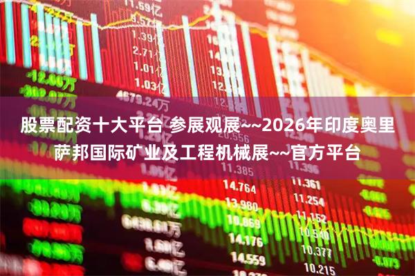 股票配资十大平台 参展观展~~2026年印度奥里萨邦国际矿业及工程机械展~~官方平台