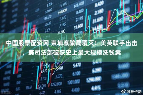 中国股票配资网 柬埔寨骗局覆灭！美英联手出击，美司法部破获史上最大规模洗钱案