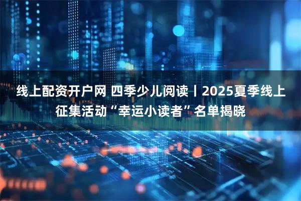 线上配资开户网 四季少儿阅读丨2025夏季线上征集活动“幸运小读者”名单揭晓