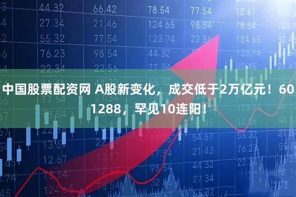 中国股票配资网 A股新变化，成交低于2万亿元！601288，罕见10连阳！