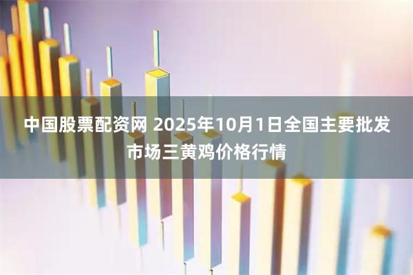 中国股票配资网 2025年10月1日全国主要批发市场三黄鸡价格行情