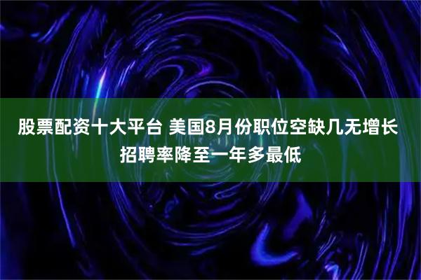 股票配资十大平台 美国8月份职位空缺几无增长 招聘率降至一年多最低