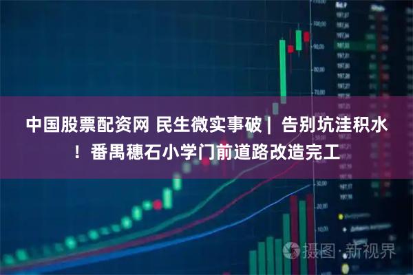 中国股票配资网 民生微实事破 |  告别坑洼积水！番禺穗石小学门前道路改造完工