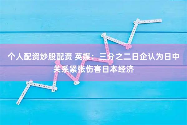 个人配资炒股配资 英媒：三分之二日企认为日中关系紧张伤害日本经济