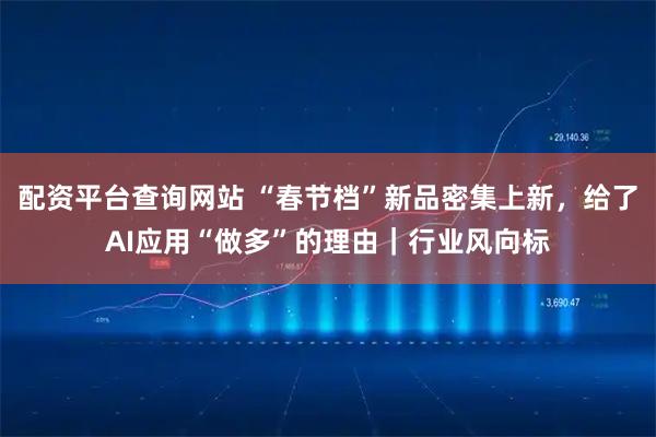 配资平台查询网站 “春节档”新品密集上新，给了AI应用“做多”的理由｜行业风向标