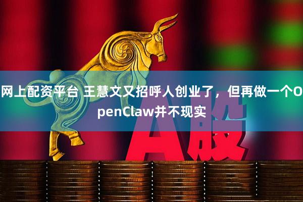 网上配资平台 王慧文又招呼人创业了，但再做一个OpenClaw并不现实