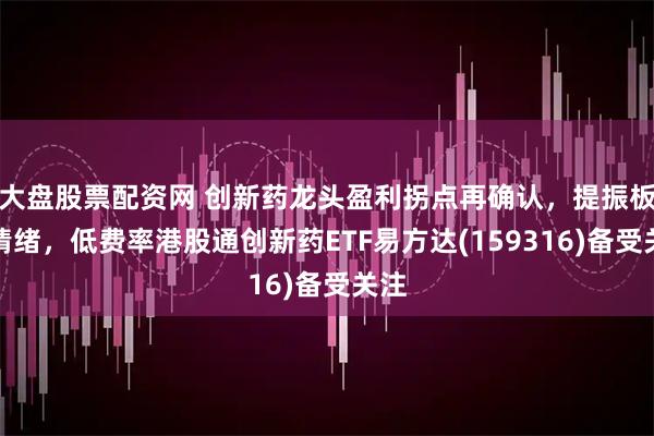 大盘股票配资网 创新药龙头盈利拐点再确认，提振板块情绪，低费率港股通创新药ETF易方达(159316)备受关注