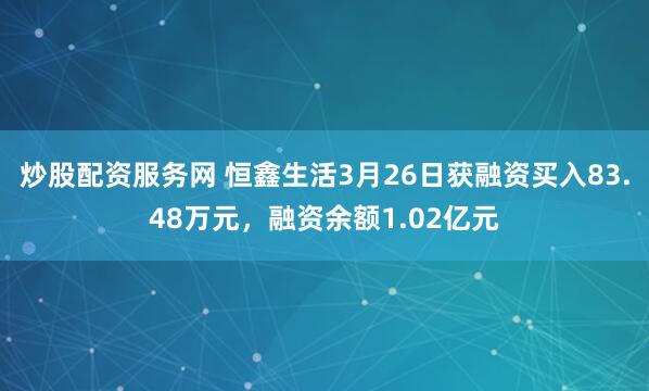 炒股配资服务网 恒鑫生活3月26日获融资买入83.48万元，融资余额1.02亿元