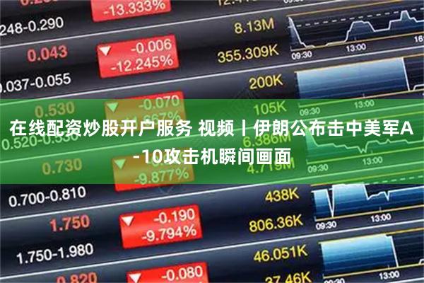 在线配资炒股开户服务 视频丨伊朗公布击中美军A-10攻击机瞬间画面